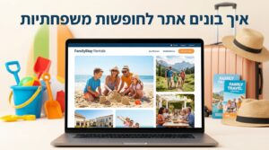 איך בונים אתר לחופשות משפחתיות: המדריך המלא ליצירת פלטפורמה מנצחת